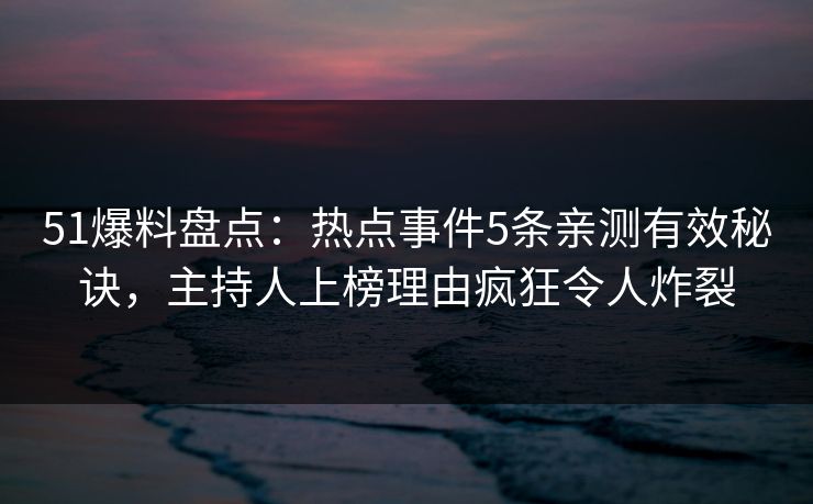 51爆料盘点：热点事件5条亲测有效秘诀，主持人上榜理由疯狂令人炸裂