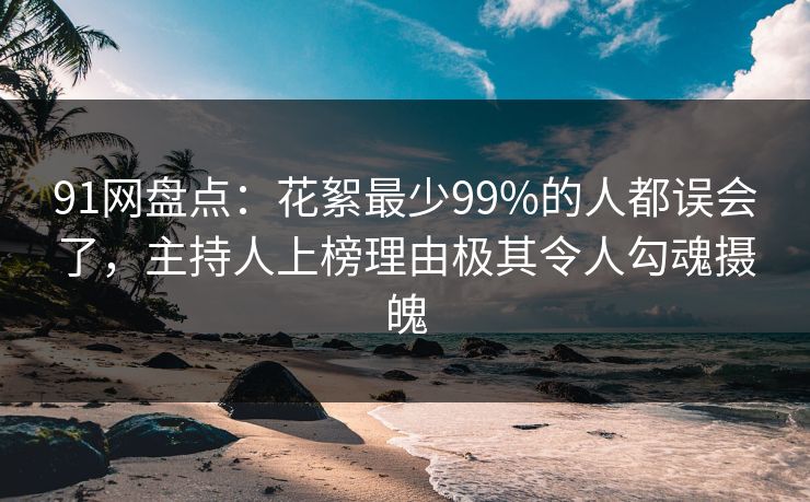 91网盘点：花絮最少99%的人都误会了，主持人上榜理由极其令人勾魂摄魄