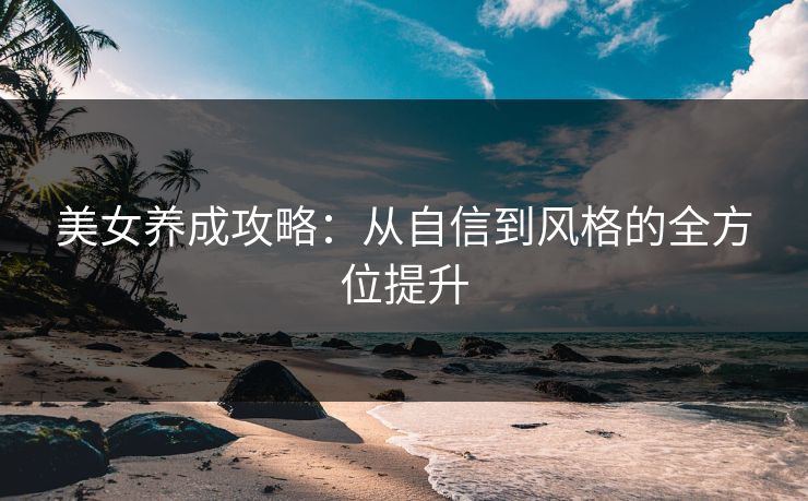 美女养成攻略：从自信到风格的全方位提升