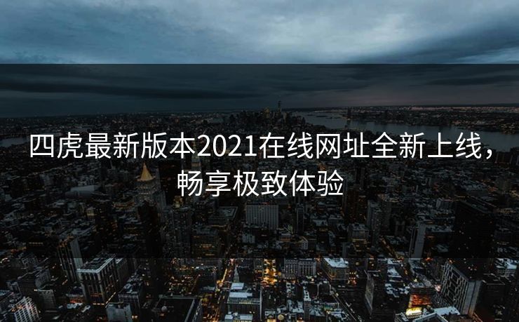 四虎最新版本2021在线网址全新上线，畅享极致体验