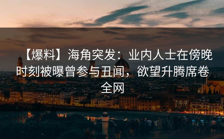 【爆料】海角突发：业内人士在傍晚时刻被曝曾参与丑闻，欲望升腾席卷全网