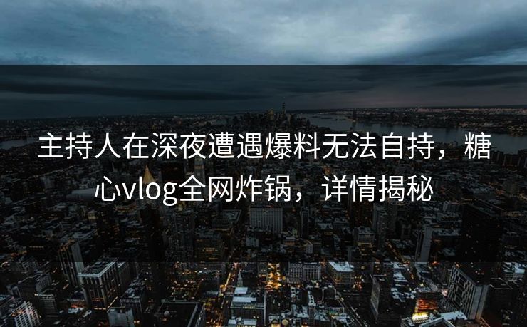 主持人在深夜遭遇爆料无法自持，糖心vlog全网炸锅，详情揭秘