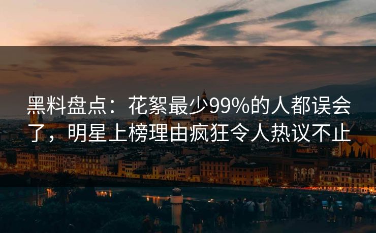 黑料盘点：花絮最少99%的人都误会了，明星上榜理由疯狂令人热议不止