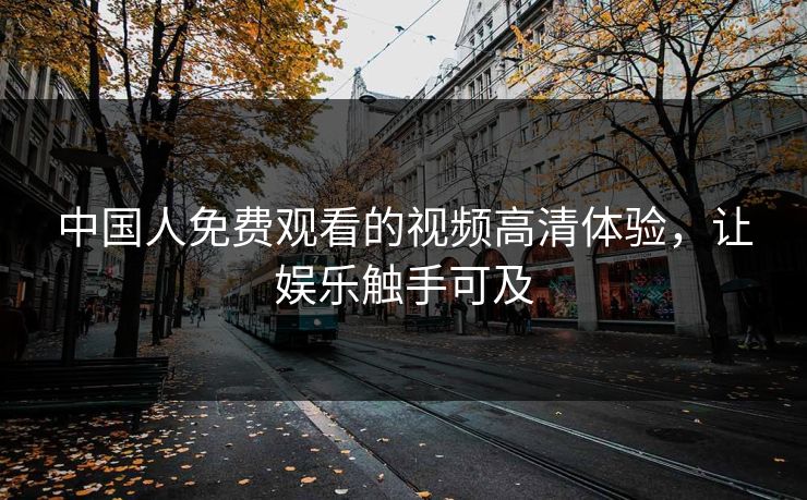 中国人免费观看的视频高清体验，让娱乐触手可及