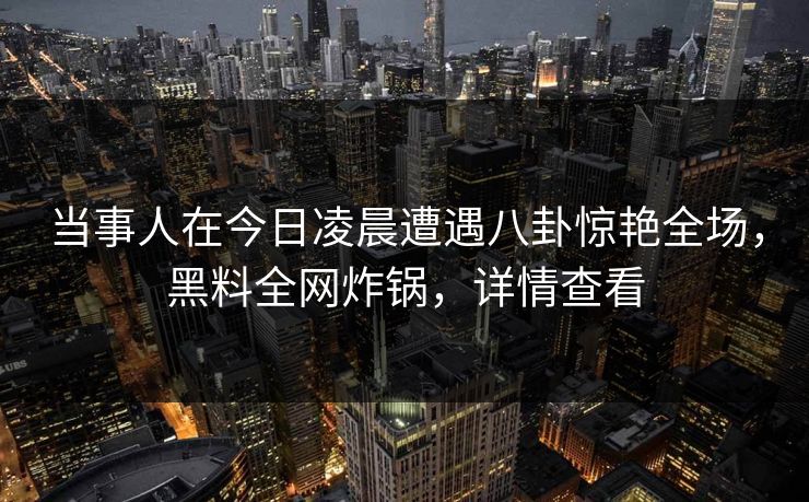 当事人在今日凌晨遭遇八卦惊艳全场，黑料全网炸锅，详情查看