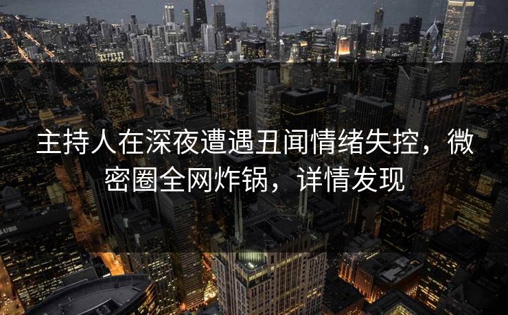 主持人在深夜遭遇丑闻情绪失控，微密圈全网炸锅，详情发现