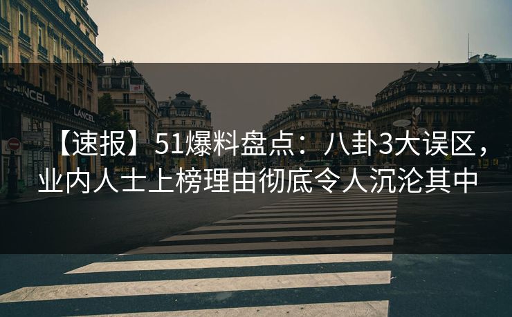 【速报】51爆料盘点:八卦3大误区,业内人士上榜理由彻底令人沉沦其中 【速报】51爆料盘点:八卦3大误区,业内人士上榜理由彻底令人沉沦其中