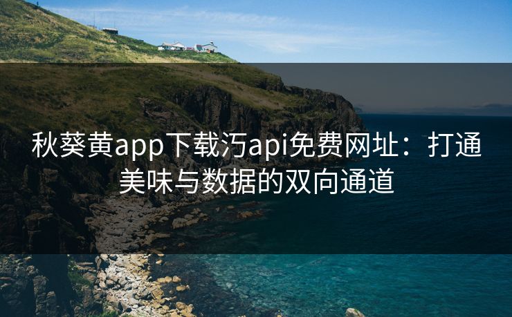 秋葵黄app下载汅api免费网址：打通美味与数据的双向通道