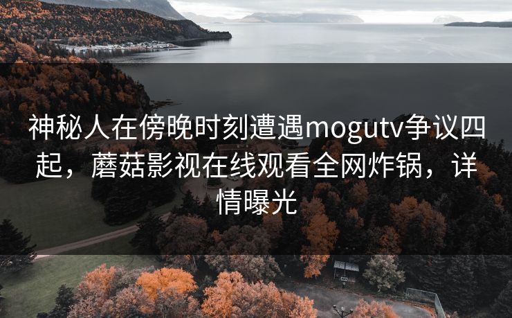 神秘人在傍晚时刻遭遇mogutv争议四起，蘑菇影视在线观看全网炸锅，详情曝光