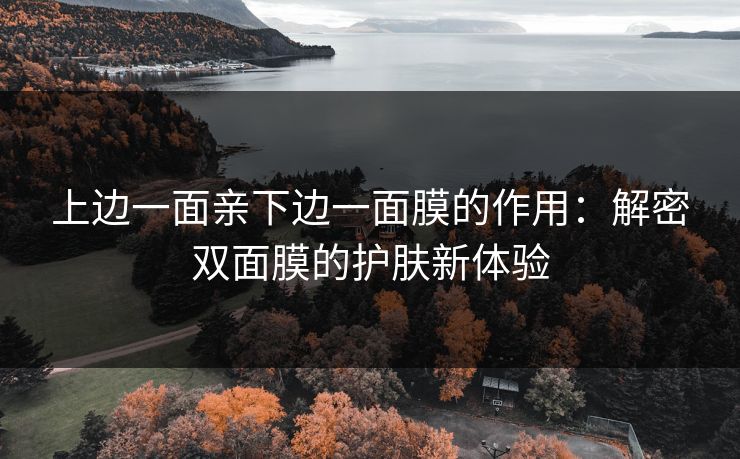 上边一面亲下边一面膜的作用：解密双面膜的护肤新体验