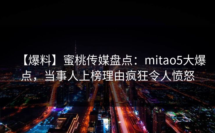 【爆料】蜜桃传媒盘点：mitao5大爆点，当事人上榜理由疯狂令人愤怒