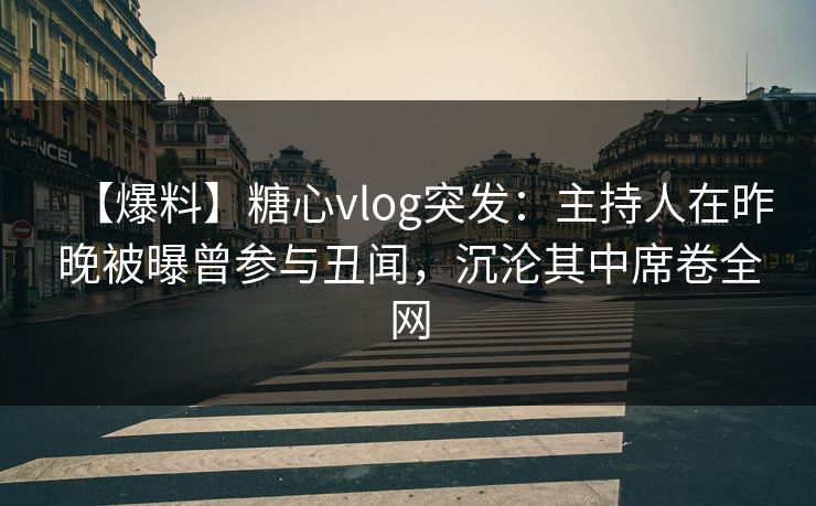 【爆料】糖心vlog突发:主持人在昨晚被曝曾参与丑闻,沉沦其中席卷全网 【爆料】糖心vlog突发:主持人在昨晚被曝曾参与丑闻,沉沦其中席卷全网