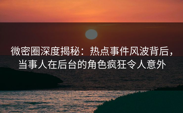 微密圈深度揭秘：热点事件风波背后，当事人在后台的角色疯狂令人意外