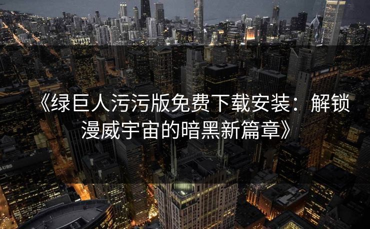 《绿巨人污污版免费下载安装：解锁漫威宇宙的暗黑新篇章》