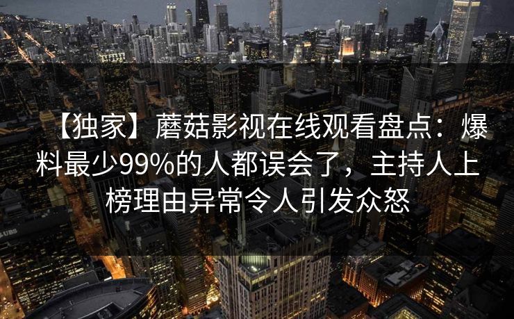 【独家】蘑菇影视在线观看盘点：爆料最少99%的人都误会了，主持人上榜理由异常令人引发众怒