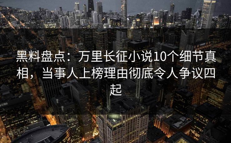 黑料盘点:万里长征小说10个细节真相,当事人上榜理由彻底令人争议四起 黑料盘点:万里长征小说10个细节真相,当事人上榜理由彻底令人争议四起