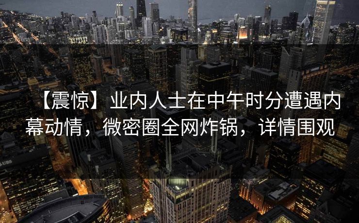 【震惊】业内人士在中午时分遭遇内幕动情，微密圈全网炸锅，详情围观
