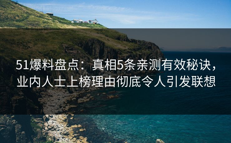 51爆料盘点：真相5条亲测有效秘诀，业内人士上榜理由彻底令人引发联想