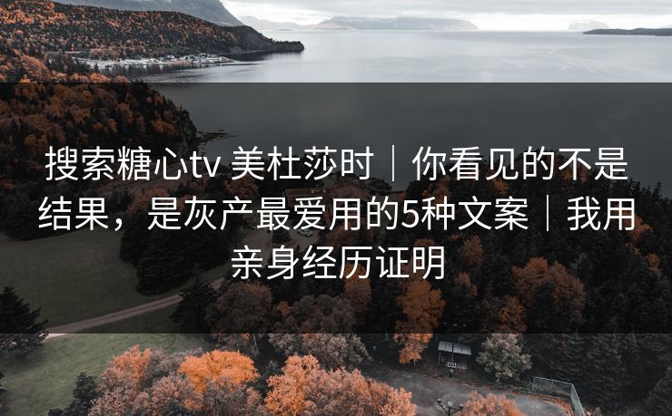 搜索糖心tv 美杜莎时｜你看见的不是结果，是灰产最爱用的5种文案｜我用亲身经历证明
