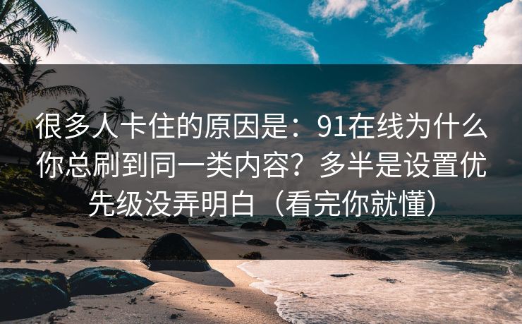 很多人卡住的原因是：91在线为什么你总刷到同一类内容？多半是设置优先级没弄明白（看完你就懂）