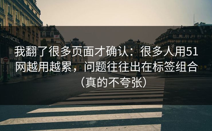 我翻了很多页面才确认：很多人用51网越用越累，问题往往出在标签组合（真的不夸张）