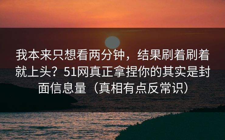 我本来只想看两分钟,结果刷着刷着就上头?51网真正拿捏你的其实是封面信息量(真相有点反常识) 我本来只想看两分钟,结果刷着刷着就上头?51网真正拿捏你的其实是封面信息量(真相有点反常识)