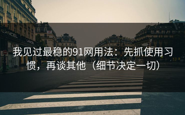 我见过最稳的91网用法：先抓使用习惯，再谈其他（细节决定一切）