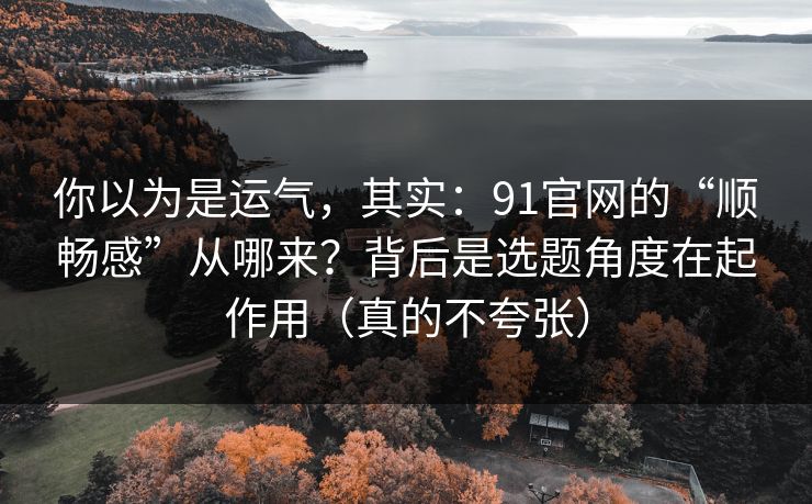 你以为是运气,其实:91官网的“顺畅感”从哪来?背后是选题角度在起作用(真的不夸张) 你以为是运气,其实:91官网的“顺畅感”从哪来?背后是选题角度在起作用(真的不夸张)