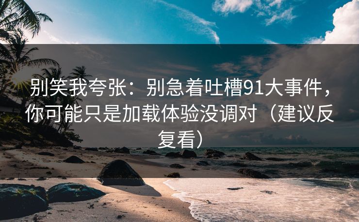 别笑我夸张：别急着吐槽91大事件，你可能只是加载体验没调对（建议反复看）