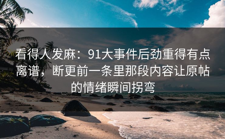 看得人发麻：91大事件后劲重得有点离谱，断更前一条里那段内容让原帖的情绪瞬间拐弯