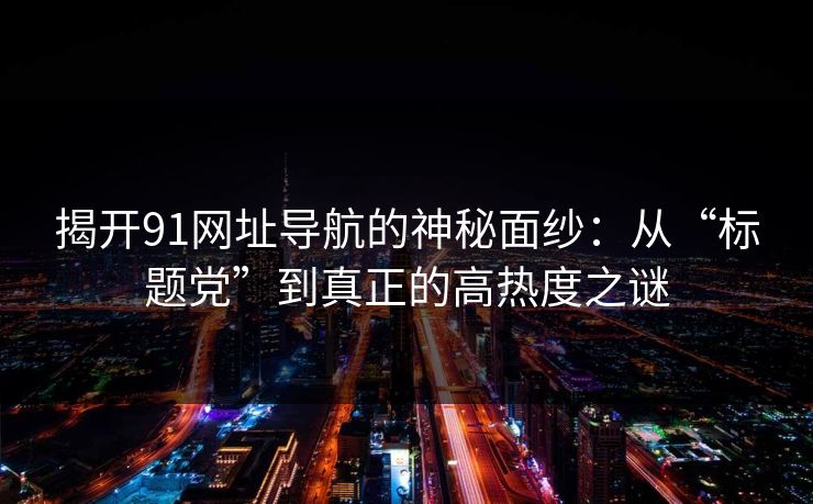 揭开91网址导航的神秘面纱:从“标题党”到真正的高热度之谜 揭开91网址导航的神秘面纱:从“标题党”到真正的高热度之谜