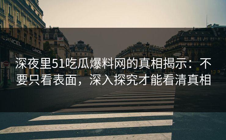 深夜里51吃瓜爆料网的真相揭示:不要只看表面,深入探究才能看清真相 深夜里51吃瓜爆料网的真相揭示:不要只看表面,深入探究才能看清真相