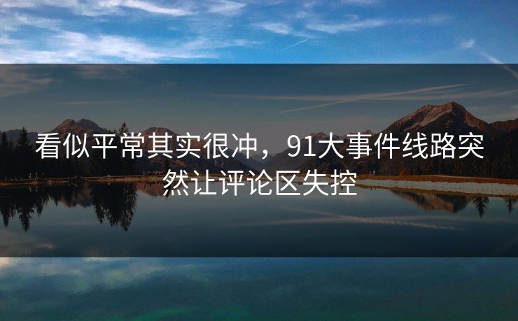 看似平常其实很冲，91大事件线路突然让评论区失控