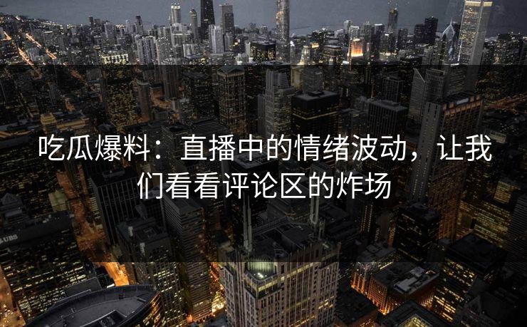 吃瓜爆料：直播中的情绪波动，让我们看看评论区的炸场